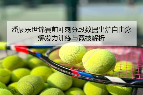 潘展乐世锦赛前冲刺分段数据出炉自由泳爆发力训练与竞技解析