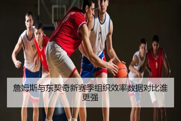 詹姆斯与东契奇新赛季组织效率数据对比谁更强