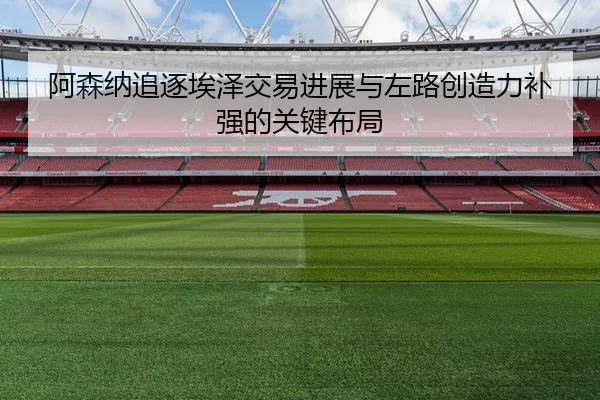 阿森纳追逐埃泽交易进展与左路创造力补强的关键布局