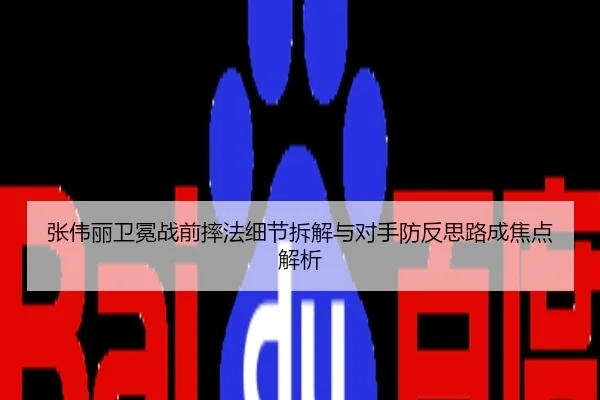 张伟丽卫冕战前摔法细节拆解与对手防反思路成焦点解析