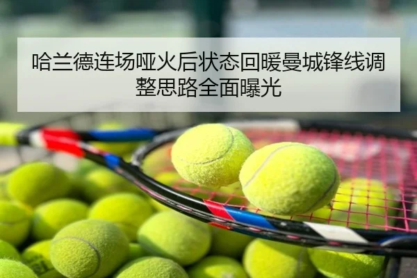 哈兰德连场哑火后状态回暖曼城锋线调整思路全面曝光